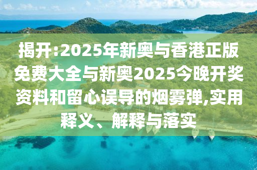 揭開:2025年新奧與香港正版免費(fèi)大全與新奧2025今晚開獎(jiǎng)資料和留心誤導(dǎo)的煙霧彈,實(shí)用釋義、解釋與落實(shí)