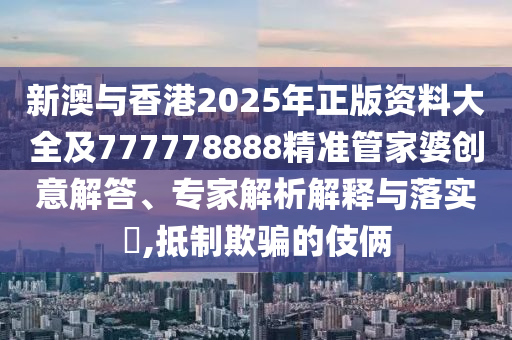 新澳與香港2025年正版資料大全及777778888精準(zhǔn)管家婆創(chuàng)意解答、專家解析解釋與落實(shí)?,抵制欺騙的伎倆