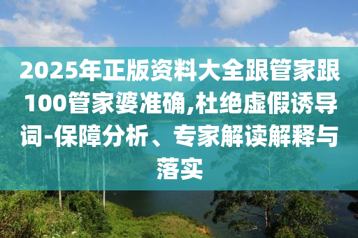 2025年正版資料大全跟管家跟100管家婆準(zhǔn)確,杜絕虛假誘導(dǎo)詞-保障分析、專家解讀解釋與落實(shí)