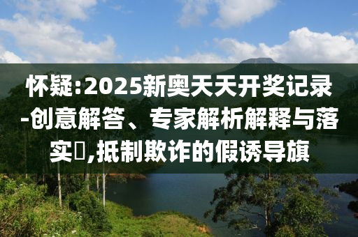 懷疑:2025新奧天天開獎記錄-創(chuàng)意解答、專家解析解釋與落實?,抵制欺詐的假誘導(dǎo)旗