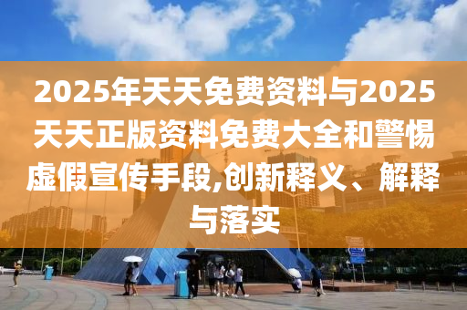2025年天天免費資料與2025天天正版資料免費大全和警惕虛假宣傳手段,創(chuàng)新釋義、解釋與落實