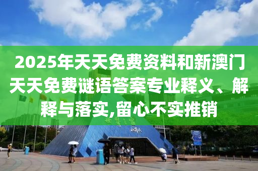 2025年天天免費資料和新澳門天天免費謎語答案專業(yè)釋義、解釋與落實,留心不實推銷