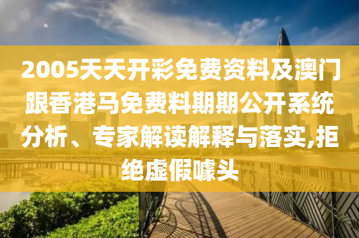 2005天天開彩免費資料及澳門跟香港馬免費料期期公開系統(tǒng)分析、專家解讀解釋與落實,拒絕虛假噱頭