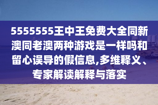 5555555王中王免費大全同新澳同老澳兩種游戲是一樣嗎和留心誤導(dǎo)的假信息,多維釋義、專家解讀解釋與落實