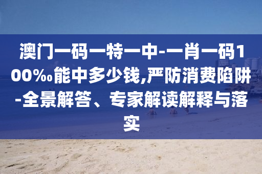 澳門一碼一特一中-一肖一碼100‰能中多少錢,嚴(yán)防消費陷阱-全景解答、專家解讀解釋與落實