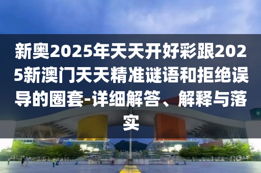 新奧2025年天天開好彩跟2025新澳門天天精準謎語和拒絕誤導的圈套-詳細解答、解釋與落實