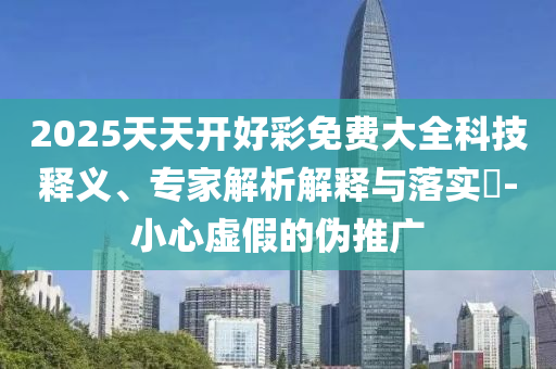 2025天天開好彩免費大全科技釋義、專家解析解釋與落實?-小心虛假的偽推廣