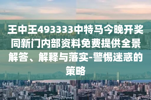 王中王493333中特馬今晚開獎同新門內(nèi)部資料免費提供全景解答、解釋與落實-警惕迷惑的策略