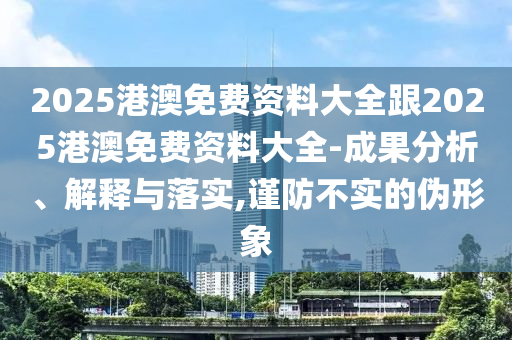 2025港澳免費(fèi)資料大全跟2025港澳免費(fèi)資料大全-成果分析、解釋與落實(shí),謹(jǐn)防不實(shí)的偽形象