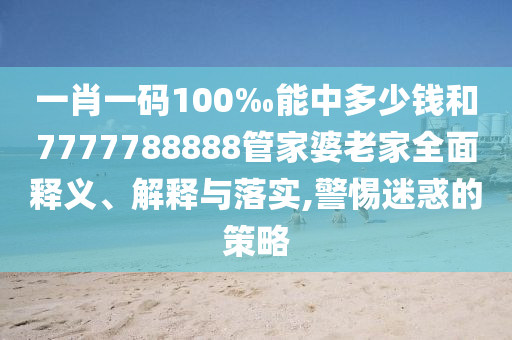 一肖一碼100‰能中多少錢和7777788888管家婆老家全面釋義、解釋與落實(shí),警惕迷惑的策略