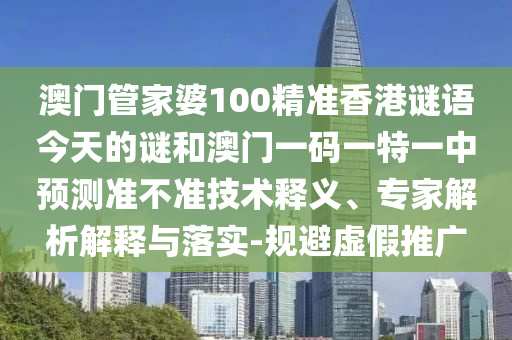 澳門管家婆100精準(zhǔn)香港謎語今天的謎和澳門一碼一特一中預(yù)測準(zhǔn)不準(zhǔn)技術(shù)釋義、專家解析解釋與落實(shí)-規(guī)避虛假推廣