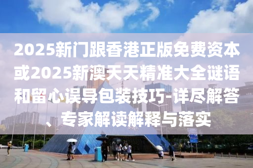 2025新門跟香港正版免費(fèi)資本或2025新澳天天精準(zhǔn)大全謎語和留心誤導(dǎo)包裝技巧-詳盡解答、專家解讀解釋與落實