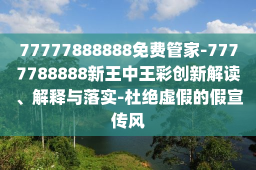 77777888888免費(fèi)管家-7777788888新王中王彩創(chuàng)新解讀、解釋與落實(shí)-杜絕虛假的假宣傳風(fēng)