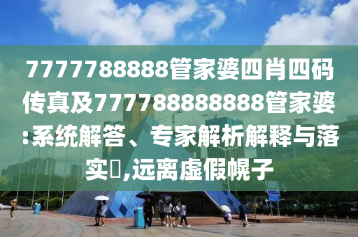 7777788888管家婆四肖四碼傳真及777788888888管家婆:系統(tǒng)解答、專家解析解釋與落實?,遠離虛假幌子