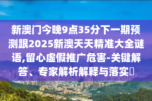新澳門今晚9點35分下一期預測跟2025新澳天天精準大全謎語,留心虛假推廣危害-關(guān)鍵解答、專家解析解釋與落實?