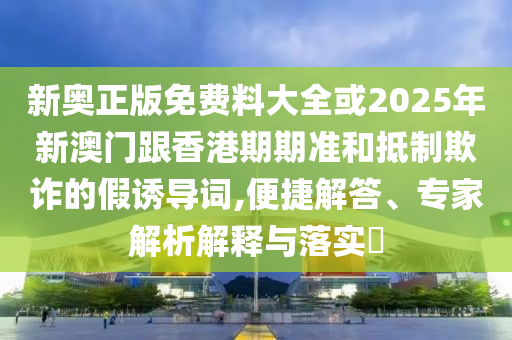 新奧正版免費(fèi)料大全或2025年新澳門(mén)跟香港期期準(zhǔn)和抵制欺詐的假誘導(dǎo)詞,便捷解答、專(zhuān)家解析解釋與落實(shí)?