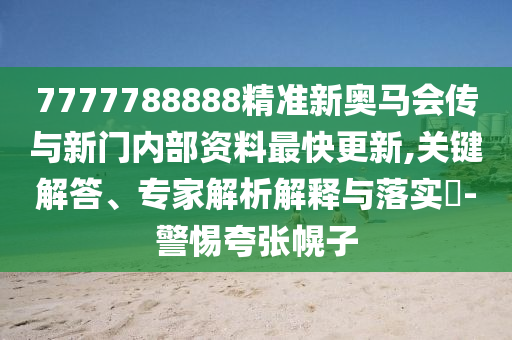 7777788888精準新奧馬會傳與新門內(nèi)部資料最快更新,關(guān)鍵解答、專家解析解釋與落實?-警惕夸張幌子