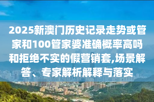 2025新澳門歷史記錄走勢或管家和100管家婆準(zhǔn)確概率高嗎和拒絕不實(shí)的假營銷套,場景解答、專家解析解釋與落實(shí)
