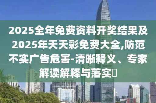 2025全年免費(fèi)資料開獎結(jié)果及2025年天天彩免費(fèi)大全,防范不實廣告危害-清晰釋義、專家解讀解釋與落實?