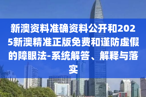 新澳資料準(zhǔn)確資料公開和2025新澳精準(zhǔn)正版免費(fèi)和謹(jǐn)防虛假的障眼法-系統(tǒng)解答、解釋與落實(shí)