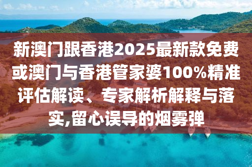 新澳門跟香港2025最新款免費(fèi)或澳門與香港管家婆100%精準(zhǔn)評估解讀、專家解析解釋與落實(shí),留心誤導(dǎo)的煙霧彈