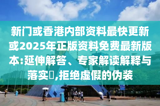 新門或香港內(nèi)部資料最快更新或2025年正版資料免費(fèi)最新版本:延伸解答、專家解讀解釋與落實(shí)?,拒絕虛假的偽裝