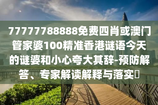 77777788888免費四肖或澳門管家婆100精準香港謎語今天的謎婆和小心夸大其辭-預防解答、專家解讀解釋與落實?