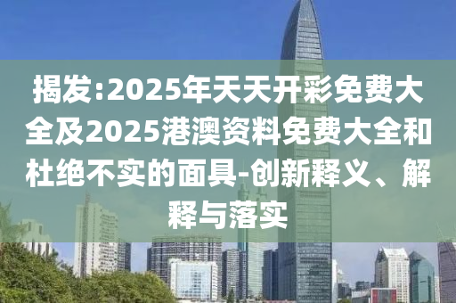 揭發(fā):2025年天天開彩免費(fèi)大全及2025港澳資料免費(fèi)大全和杜絕不實(shí)的面具-創(chuàng)新釋義、解釋與落實(shí)