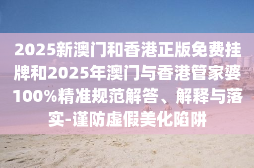 2025新澳門和香港正版免費(fèi)掛牌和2025年澳門與香港管家婆100%精準(zhǔn)規(guī)范解答、解釋與落實(shí)-謹(jǐn)防虛假美化陷阱