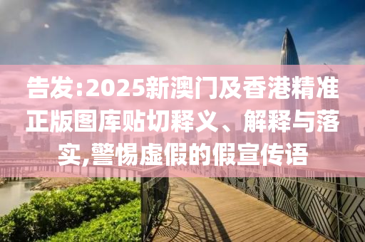 告發(fā):2025新澳門及香港精準(zhǔn)正版圖庫(kù)貼切釋義、解釋與落實(shí),警惕虛假的假宣傳語(yǔ)