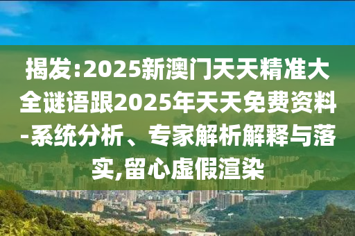 揭發(fā):2025新澳門天天精準大全謎語跟2025年天天免費資料-系統(tǒng)分析、專家解析解釋與落實,留心虛假渲染