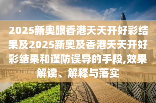 2025新奧跟香港天天開好彩結(jié)果及2025新奧及香港天天開好彩結(jié)果和謹防誤導(dǎo)的手段,效果解讀、解釋與落實