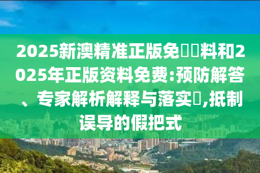 2025新澳精準正版免費資料和2025年正版資料免費:預防解答、專家解析解釋與落實?,抵制誤導的假把式