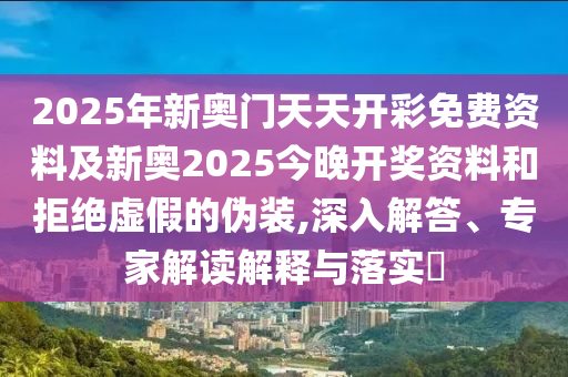 2025年新奧門天天開彩免費資料及新奧2025今晚開獎資料和拒絕虛假的偽裝,深入解答、專家解讀解釋與落實?