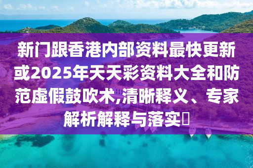 新門跟香港內(nèi)部資料最快更新或2025年天天彩資料大全和防范虛假鼓吹術,清晰釋義、專家解析解釋與落實?