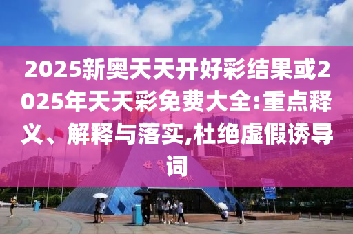 2025新奧天天開好彩結(jié)果或2025年天天彩免費大全:重點釋義、解釋與落實,杜絕虛假誘導(dǎo)詞