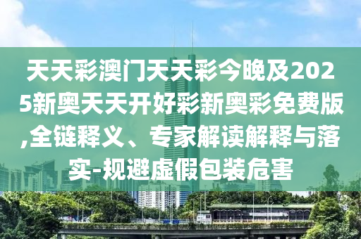 天天彩澳門(mén)天天彩今晚及2025新奧天天開(kāi)好彩新奧彩免費(fèi)版,全鏈釋義、專(zhuān)家解讀解釋與落實(shí)-規(guī)避虛假包裝危害