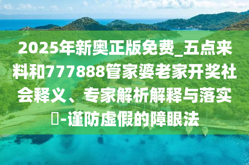 2025年新奧正版免費_五點來料和777888管家婆老家開獎社會釋義、專家解析解釋與落實?-謹(jǐn)防虛假的障眼法