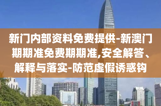新門(mén)內(nèi)部資料免費(fèi)提供-新澳門(mén)期期準(zhǔn)免費(fèi)期期準(zhǔn),安全解答、解釋與落實(shí)-防范虛假誘惑鉤