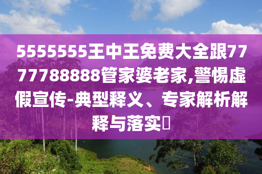 5555555王中王免費(fèi)大全跟7777788888管家婆老家,警惕虛假宣傳-典型釋義、專家解析解釋與落實(shí)?