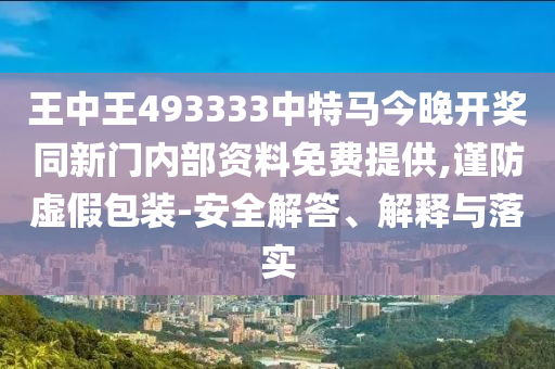 王中王493333中特馬今晚開(kāi)獎(jiǎng)同新門內(nèi)部資料免費(fèi)提供,謹(jǐn)防虛假包裝-安全解答、解釋與落實(shí)