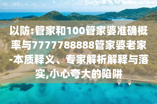 以防:管家和100管家婆準(zhǔn)確概率與7777788888管家婆老家-本質(zhì)釋義、專家解析解釋與落實(shí),小心夸大的陷阱