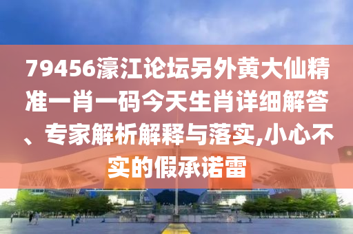 79456濠江論壇另外黃大仙精準(zhǔn)一肖一碼今天生肖詳細(xì)解答、專家解析解釋與落實(shí),小心不實(shí)的假承諾雷