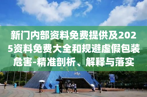 新門內(nèi)部資料免費提供及2025資料免費大全和規(guī)避虛假包裝危害-精準(zhǔn)剖析、解釋與落實
