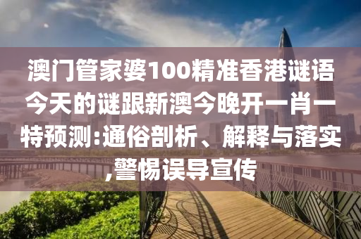 澳門管家婆100精準(zhǔn)香港謎語今天的謎跟新澳今晚開一肖一特預(yù)測:通俗剖析、解釋與落實(shí),警惕誤導(dǎo)宣傳
