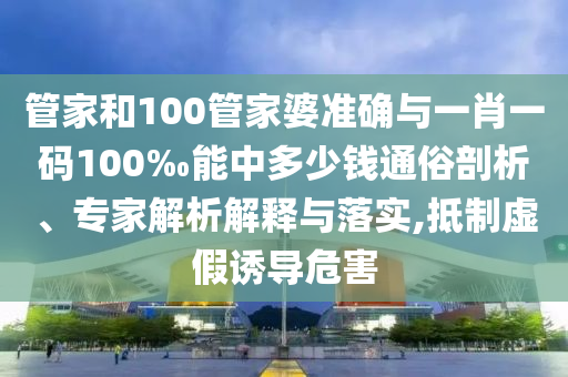 管家和100管家婆準(zhǔn)確與一肖一碼100‰能中多少錢通俗剖析、專家解析解釋與落實,抵制虛假誘導(dǎo)危害