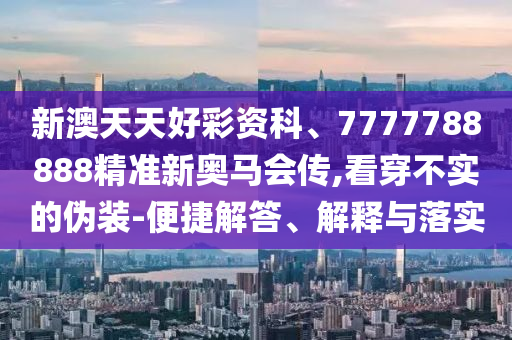新澳天天好彩資科、7777788888精準(zhǔn)新奧馬會傳,看穿不實的偽裝-便捷解答、解釋與落實
