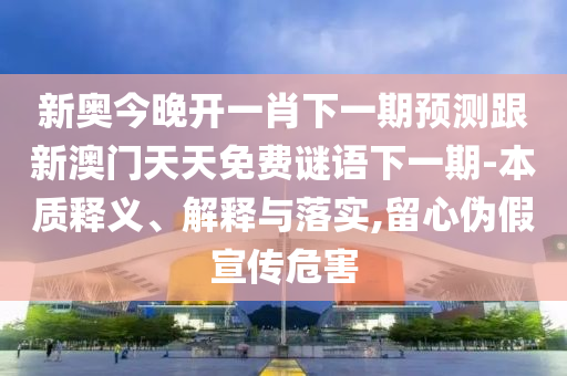 新奧今晚開一肖下一期預(yù)測跟新澳門天天免費謎語下一期-本質(zhì)釋義、解釋與落實,留心偽假宣傳危害