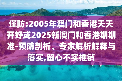 謹防:2005年澳門和香港天天開好或2025新澳門和香港期期準(zhǔn)-預(yù)防剖析、專家解析解釋與落實,留心不實推銷