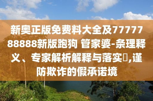 新奧正版免費(fèi)料大全及7777788888新版跑狗 管家婆-條理釋義、專家解析解釋與落實(shí)?,謹(jǐn)防欺詐的假承諾境